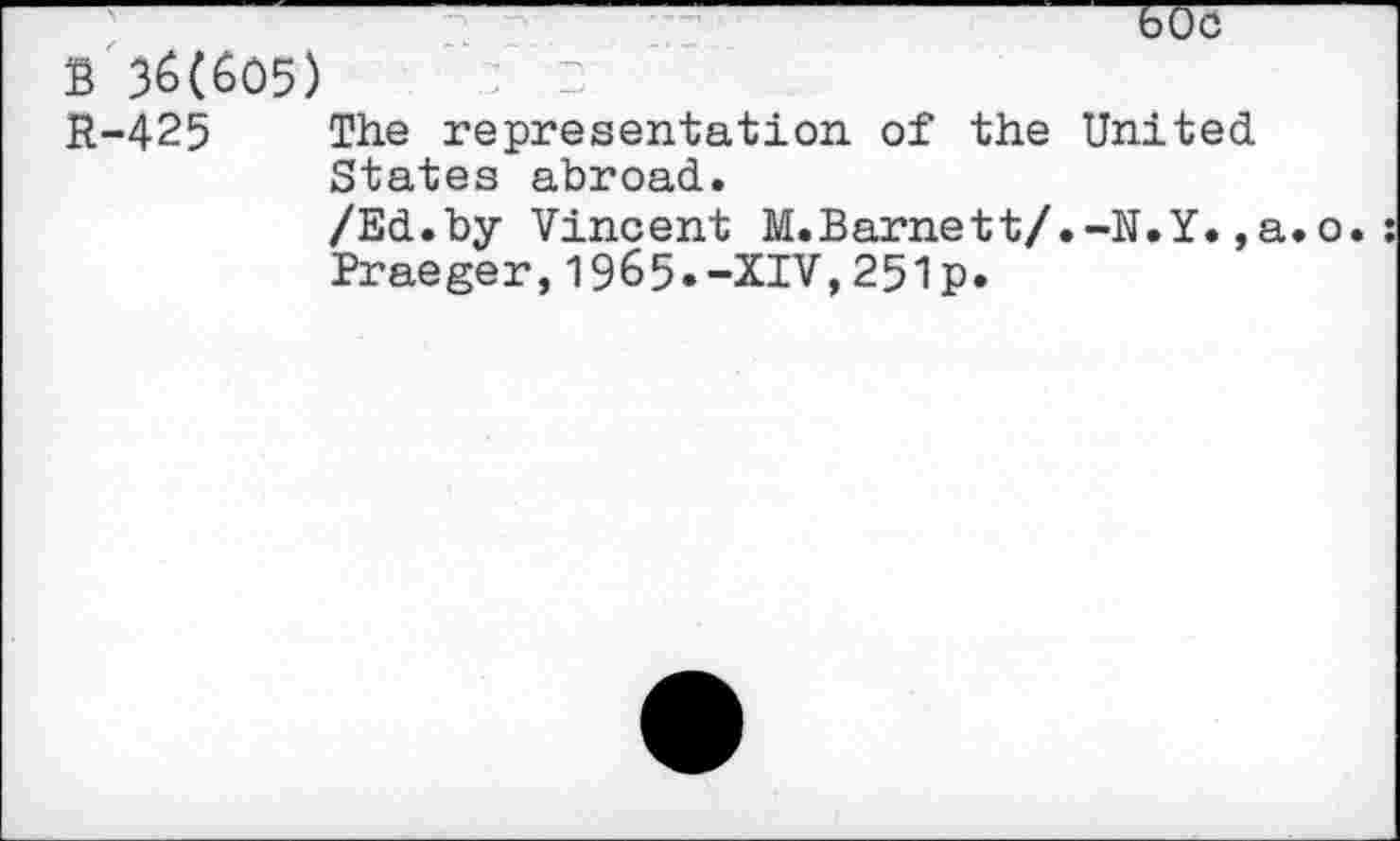 ﻿5Uc
В 36(605)
R-425 The representation of the United States abroad.
/Ed.by Vincent M.Barnett/.-N.Y., Praeger,1965.-XIV,251p.